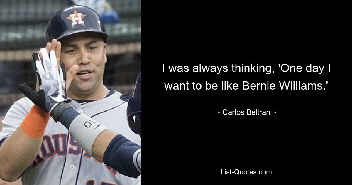 I was always thinking, 'One day I want to be like Bernie Williams.' — © Carlos Beltran