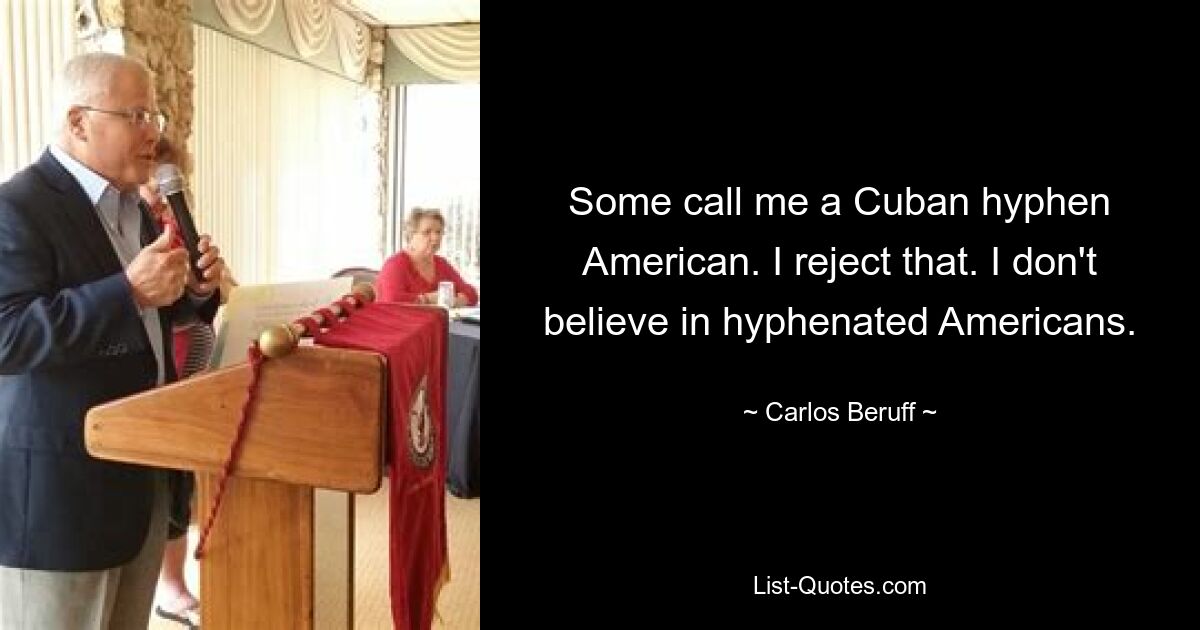 Some call me a Cuban hyphen American. I reject that. I don't believe in hyphenated Americans. — © Carlos Beruff