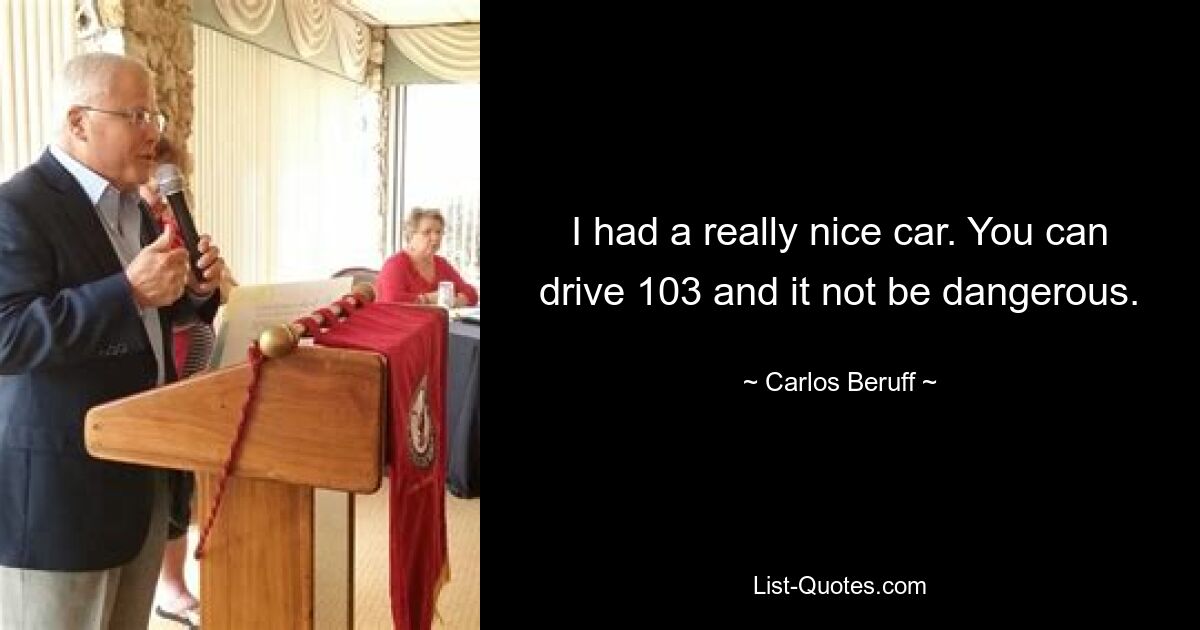 I had a really nice car. You can drive 103 and it not be dangerous. — © Carlos Beruff