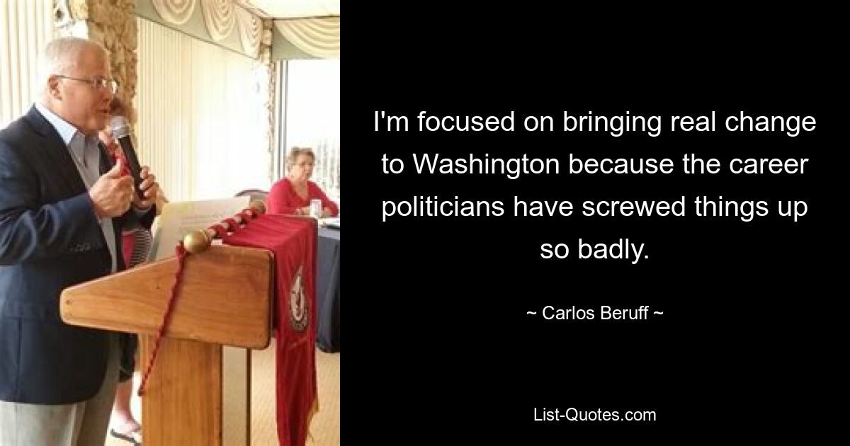 I'm focused on bringing real change to Washington because the career politicians have screwed things up so badly. — © Carlos Beruff