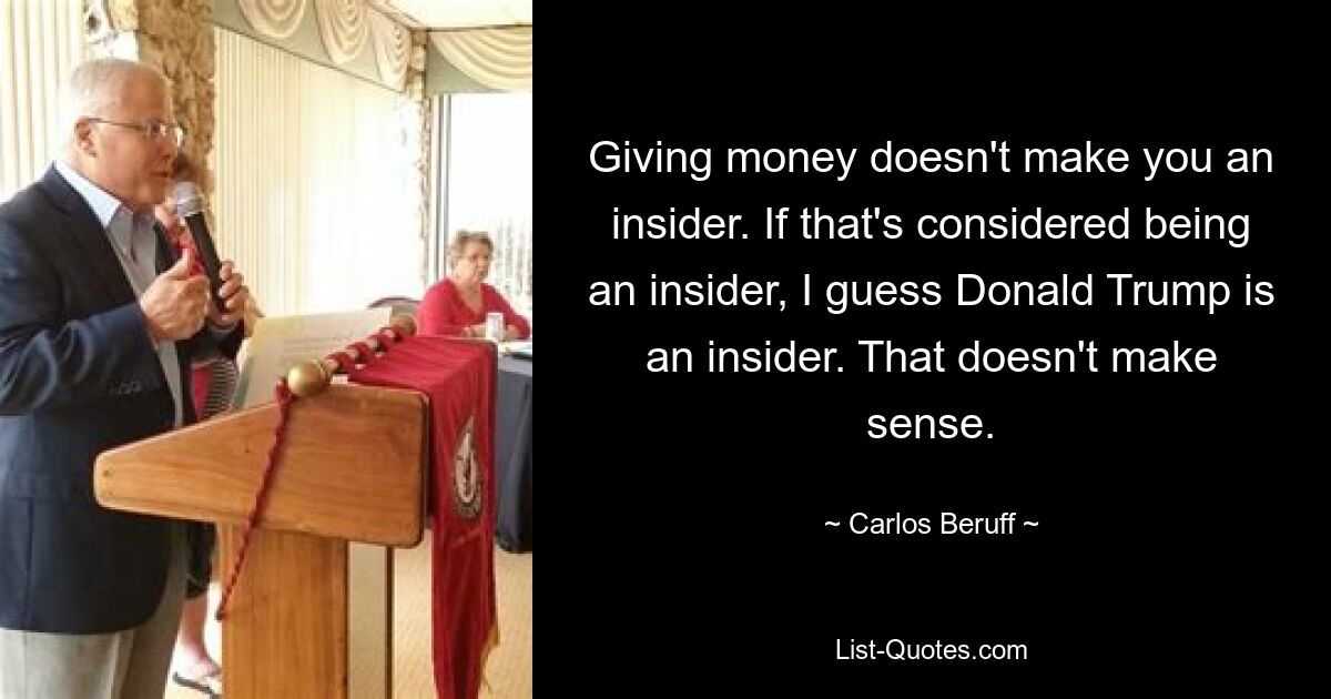 Geld zu geben macht dich nicht zum Insider. Wenn man das als Insider betrachtet, denke ich, dass Donald Trump ein Insider ist. Das macht keinen Sinn. — © Carlos Beruff