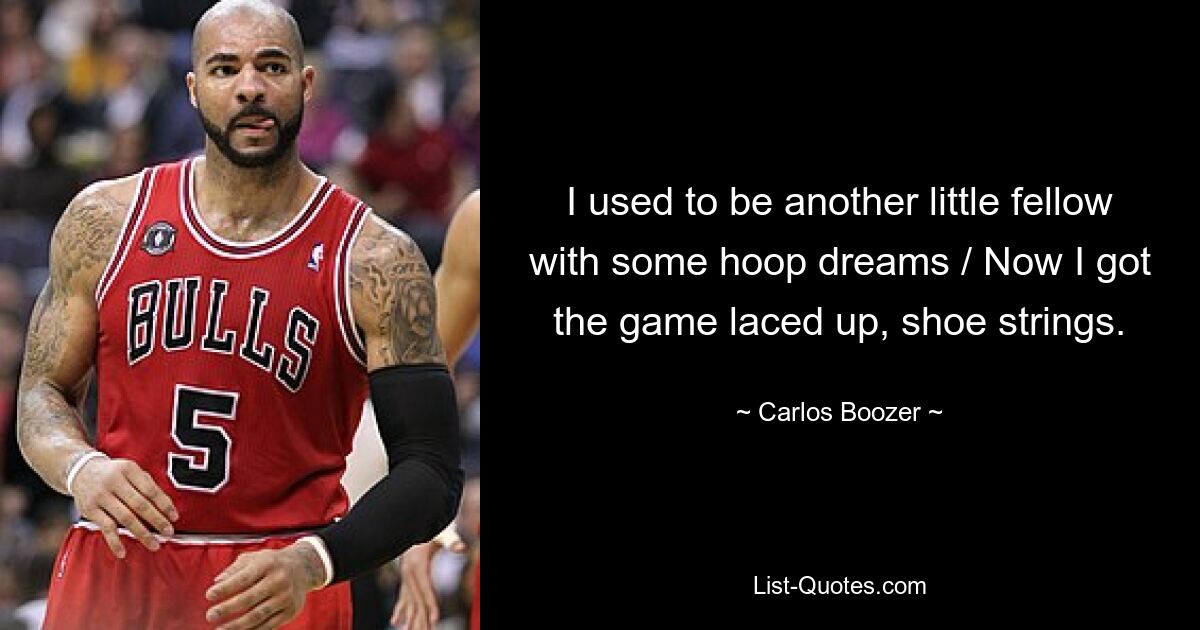 I used to be another little fellow with some hoop dreams / Now I got the game laced up, shoe strings. — © Carlos Boozer