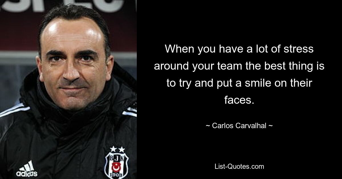 When you have a lot of stress around your team the best thing is to try and put a smile on their faces. — © Carlos Carvalhal