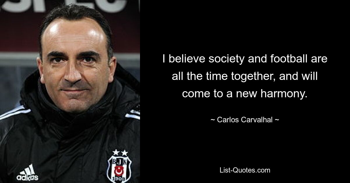 I believe society and football are all the time together, and will come to a new harmony. — © Carlos Carvalhal