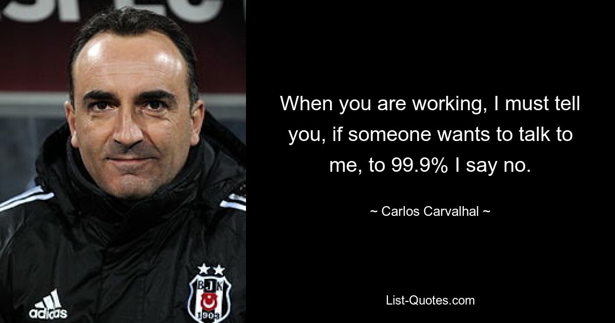 When you are working, I must tell you, if someone wants to talk to me, to 99.9% I say no. — © Carlos Carvalhal