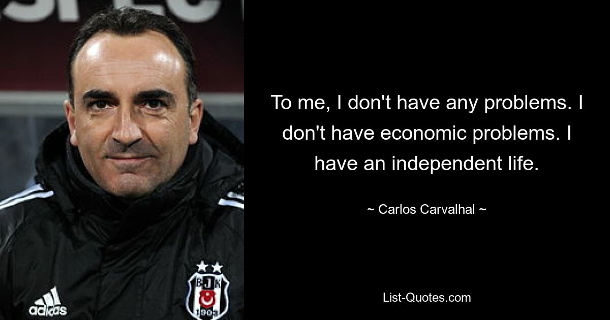 To me, I don't have any problems. I don't have economic problems. I have an independent life. — © Carlos Carvalhal