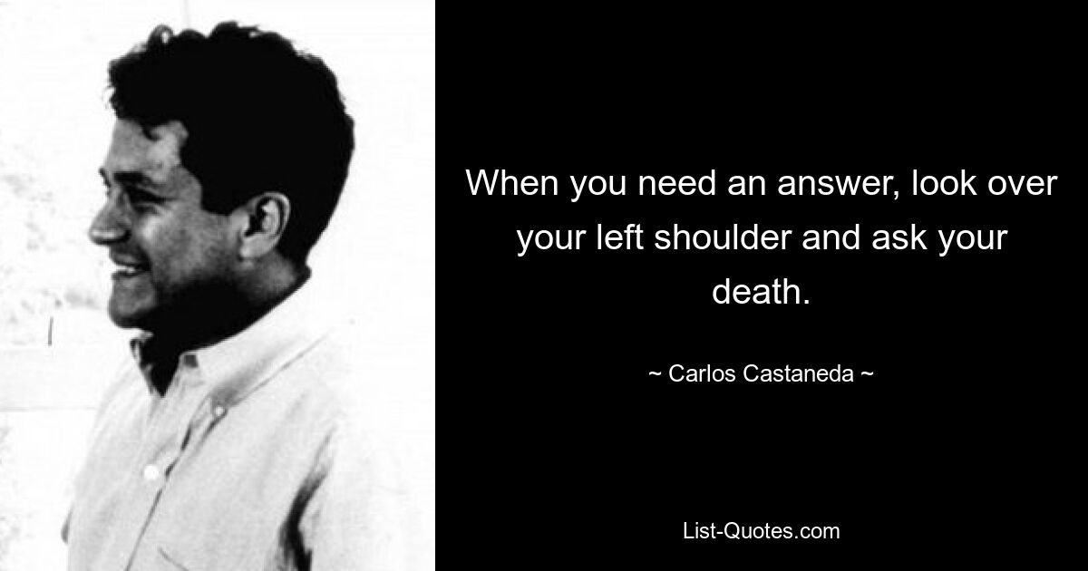 When you need an answer, look over your left shoulder and ask your death. — © Carlos Castaneda