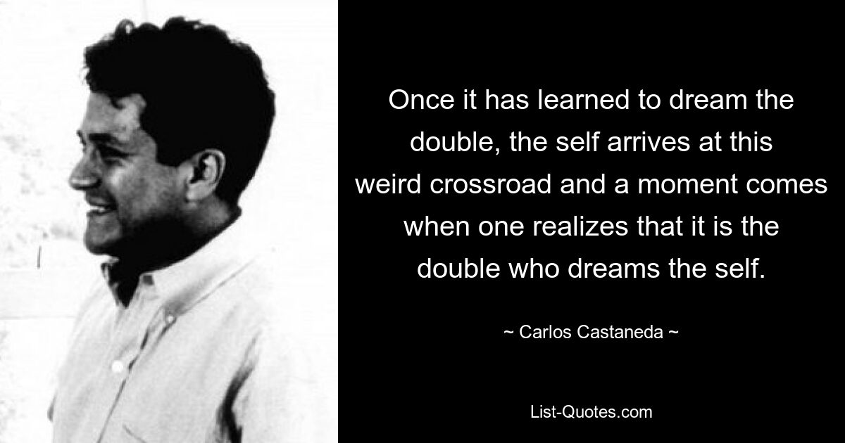 Once it has learned to dream the double, the self arrives at this weird crossroad and a moment comes when one realizes that it is the double who dreams the self. — © Carlos Castaneda