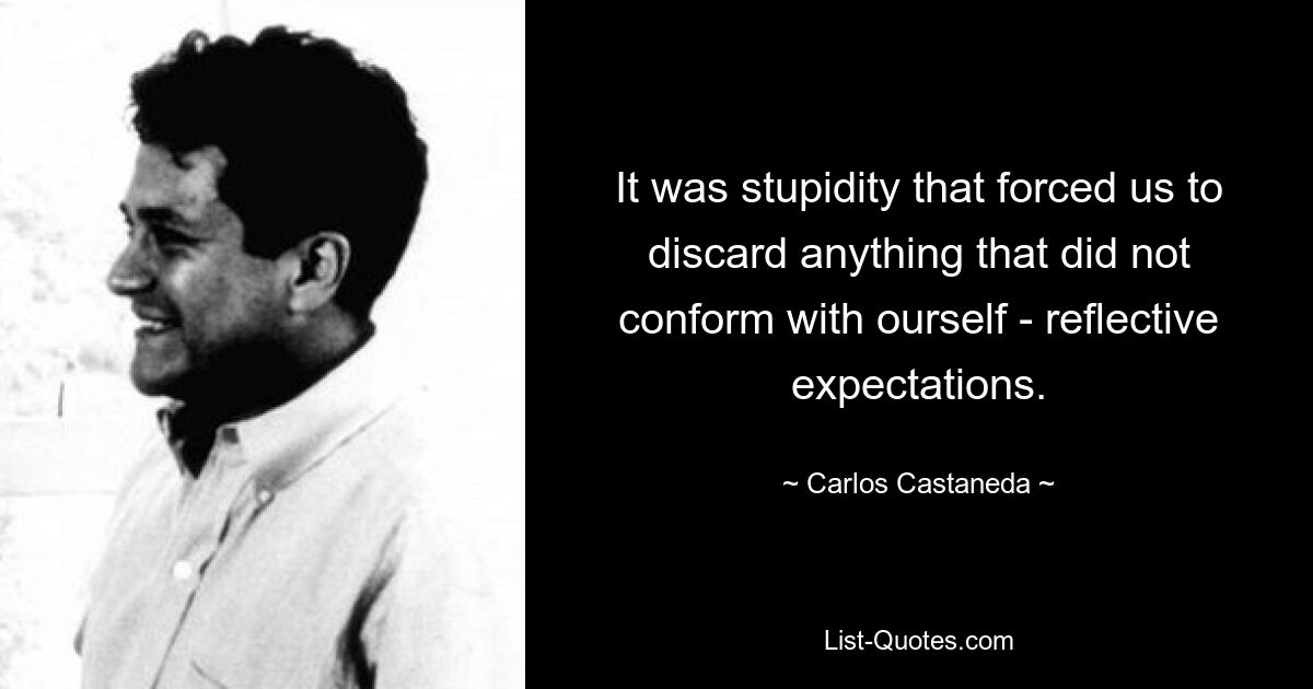 It was stupidity that forced us to discard anything that did not conform with ourself - reflective expectations. — © Carlos Castaneda