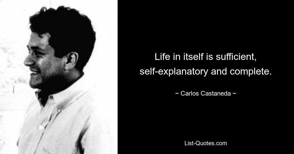 Life in itself is sufficient, self-explanatory and complete. — © Carlos Castaneda