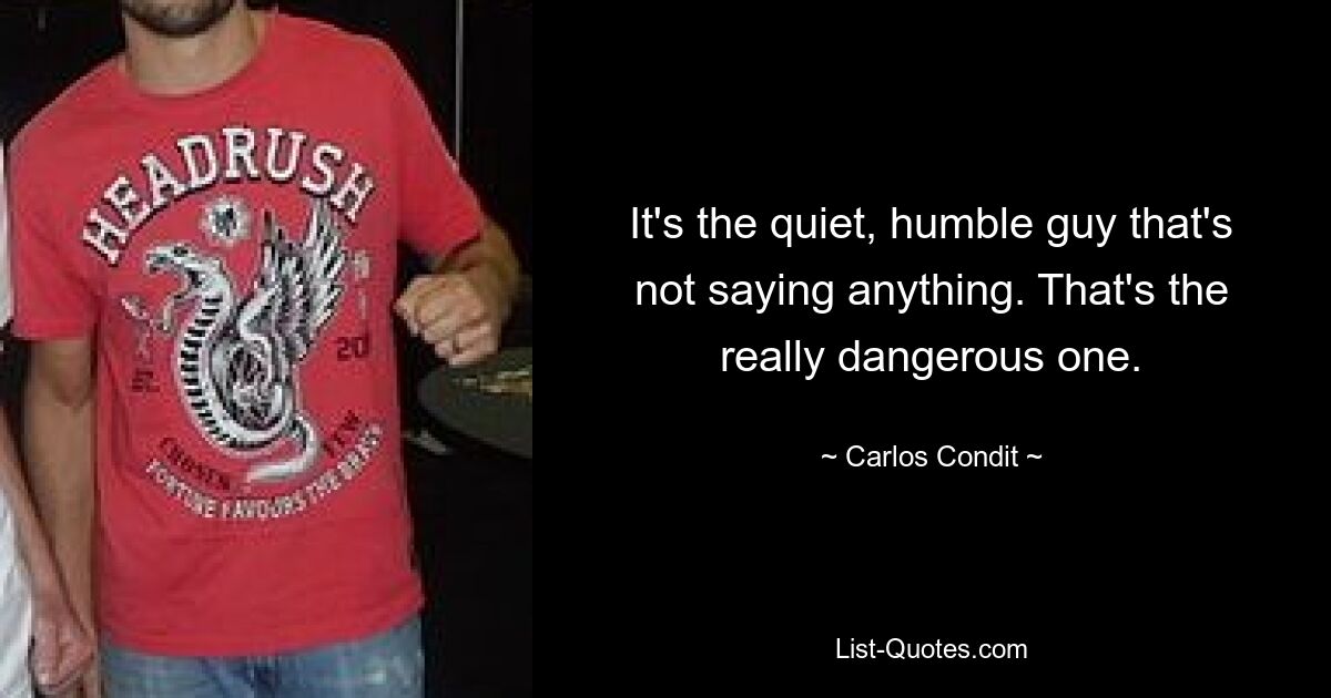 It's the quiet, humble guy that's not saying anything. That's the really dangerous one. — © Carlos Condit