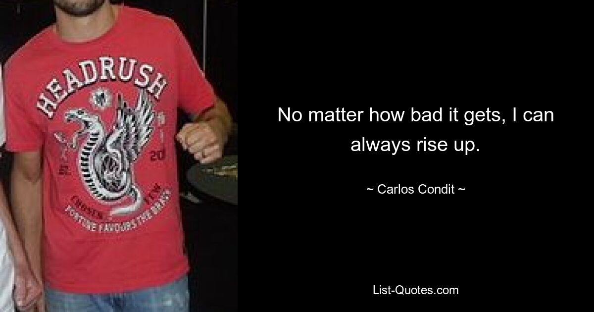 No matter how bad it gets, I can always rise up. — © Carlos Condit