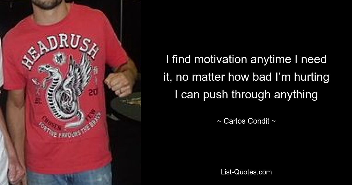 I find motivation anytime I need it, no matter how bad I’m hurting I can push through anything — © Carlos Condit