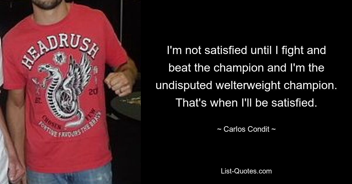 I'm not satisfied until I fight and beat the champion and I'm the undisputed welterweight champion. That's when I'll be satisfied. — © Carlos Condit