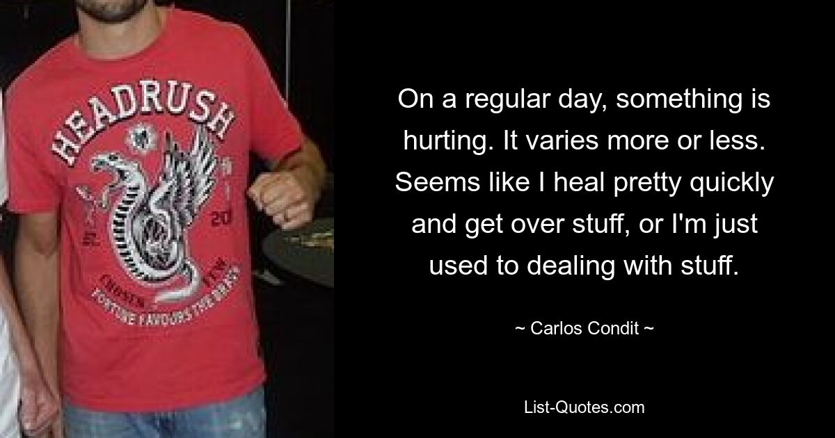 On a regular day, something is hurting. It varies more or less. Seems like I heal pretty quickly and get over stuff, or I'm just used to dealing with stuff. — © Carlos Condit