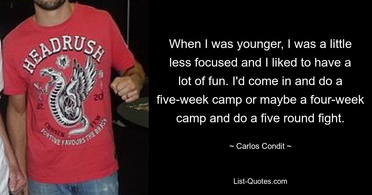 When I was younger, I was a little less focused and I liked to have a lot of fun. I'd come in and do a five-week camp or maybe a four-week camp and do a five round fight. — © Carlos Condit