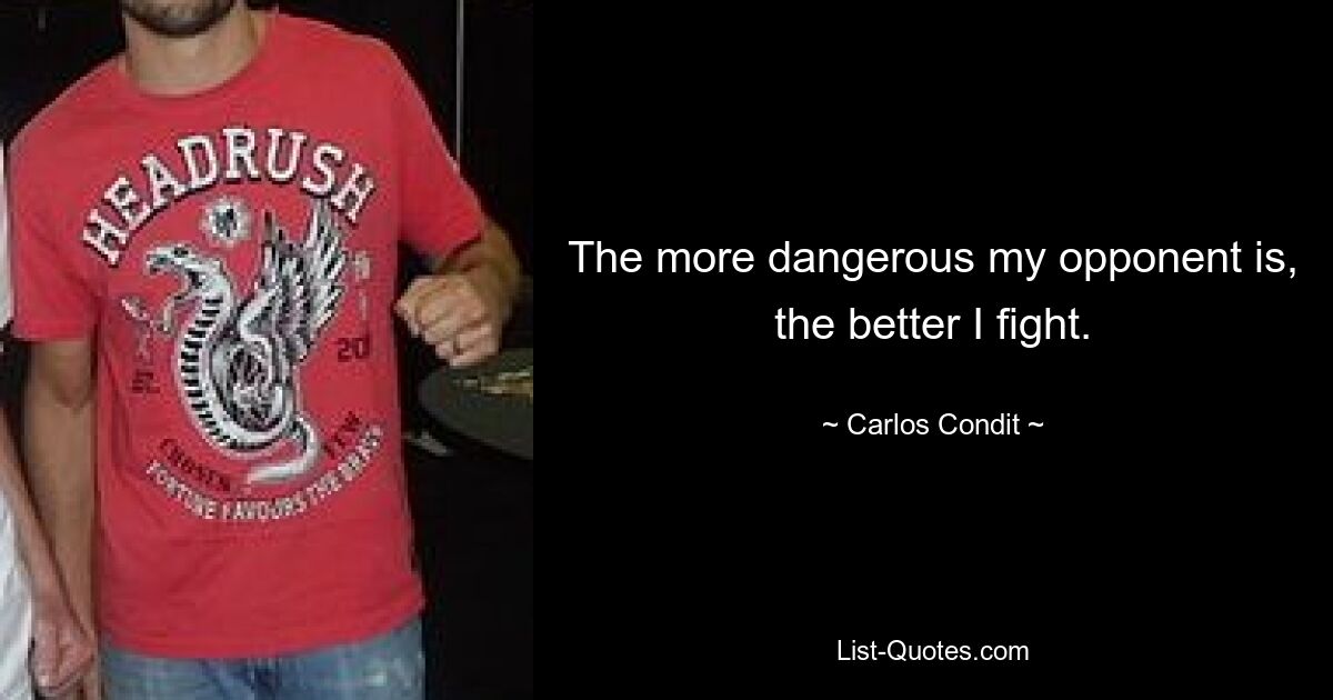 The more dangerous my opponent is, the better I fight. — © Carlos Condit