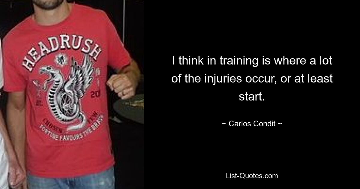 I think in training is where a lot of the injuries occur, or at least start. — © Carlos Condit