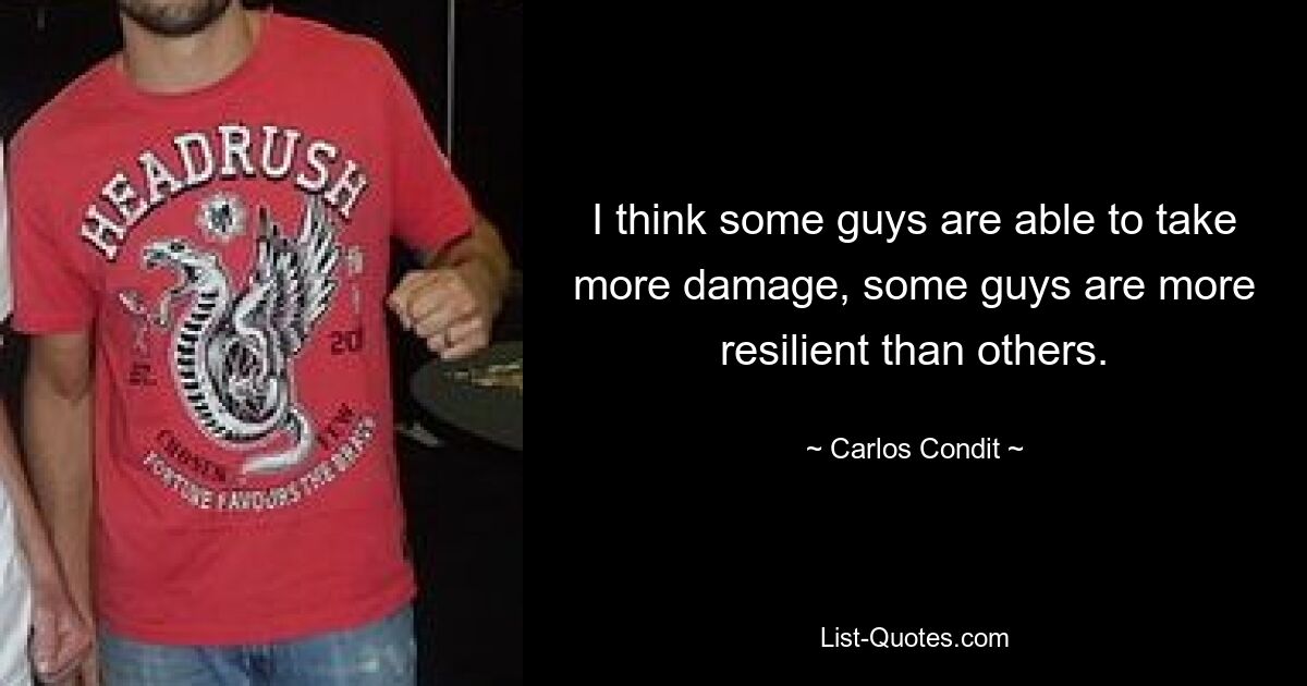 I think some guys are able to take more damage, some guys are more resilient than others. — © Carlos Condit