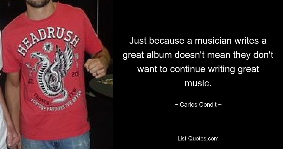 Just because a musician writes a great album doesn't mean they don't want to continue writing great music. — © Carlos Condit