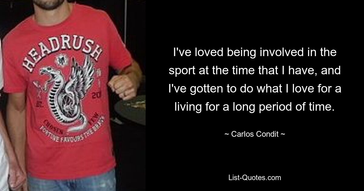 I've loved being involved in the sport at the time that I have, and I've gotten to do what I love for a living for a long period of time. — © Carlos Condit