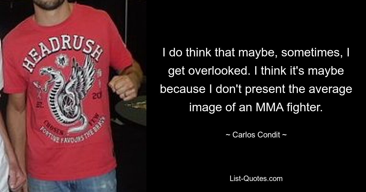 I do think that maybe, sometimes, I get overlooked. I think it's maybe because I don't present the average image of an MMA fighter. — © Carlos Condit