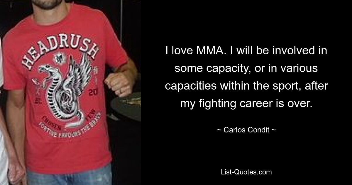 I love MMA. I will be involved in some capacity, or in various capacities within the sport, after my fighting career is over. — © Carlos Condit