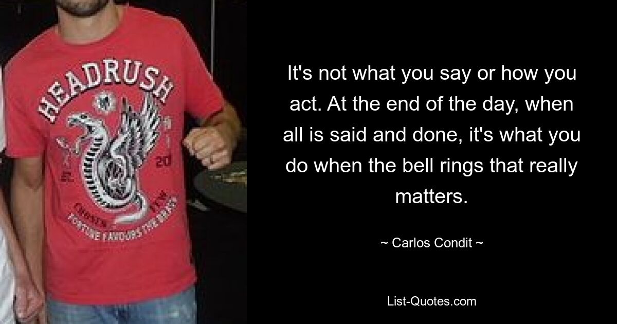 It's not what you say or how you act. At the end of the day, when all is said and done, it's what you do when the bell rings that really matters. — © Carlos Condit