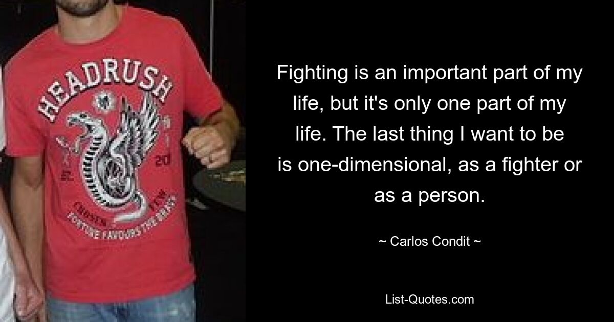 Fighting is an important part of my life, but it's only one part of my life. The last thing I want to be is one-dimensional, as a fighter or as a person. — © Carlos Condit