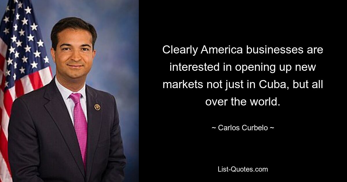 Clearly America businesses are interested in opening up new markets not just in Cuba, but all over the world. — © Carlos Curbelo