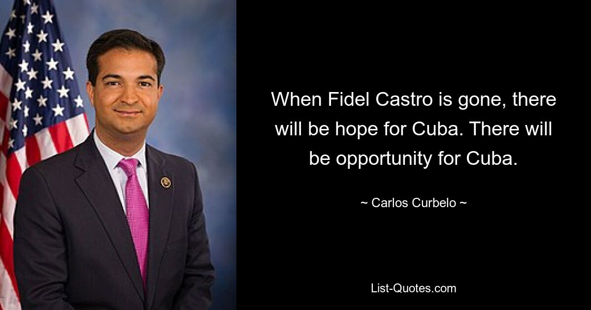 When Fidel Castro is gone, there will be hope for Cuba. There will be opportunity for Cuba. — © Carlos Curbelo