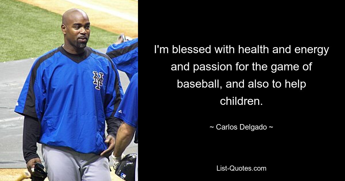 I'm blessed with health and energy and passion for the game of baseball, and also to help children. — © Carlos Delgado