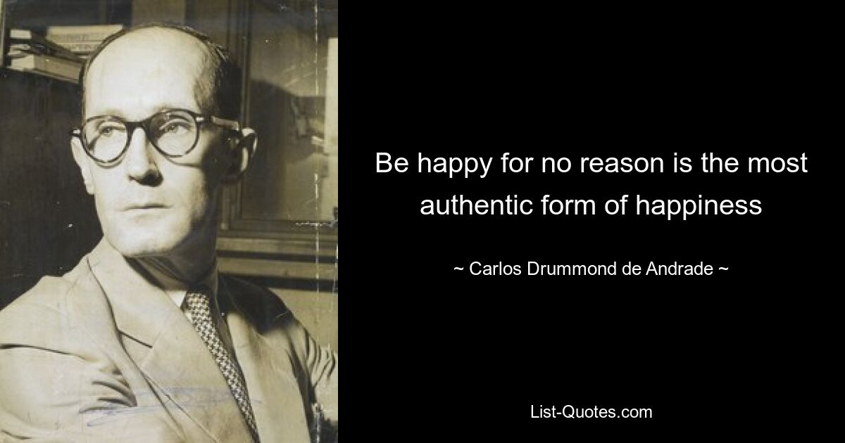 Be happy for no reason is the most authentic form of happiness — © Carlos Drummond de Andrade