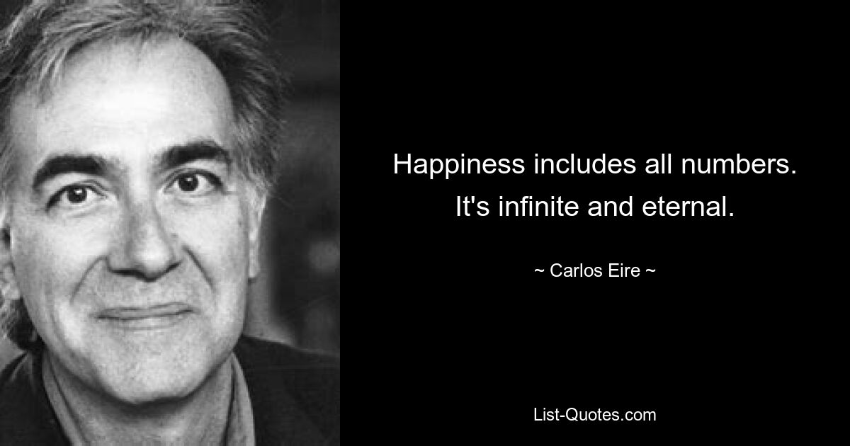 Happiness includes all numbers. It's infinite and eternal. — © Carlos Eire