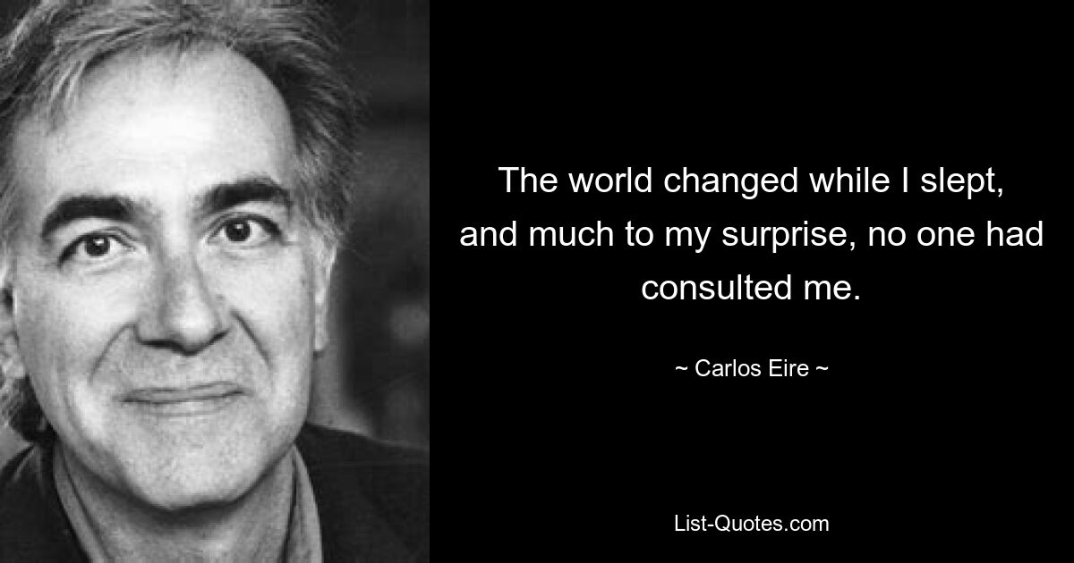 The world changed while I slept, and much to my surprise, no one had consulted me. — © Carlos Eire