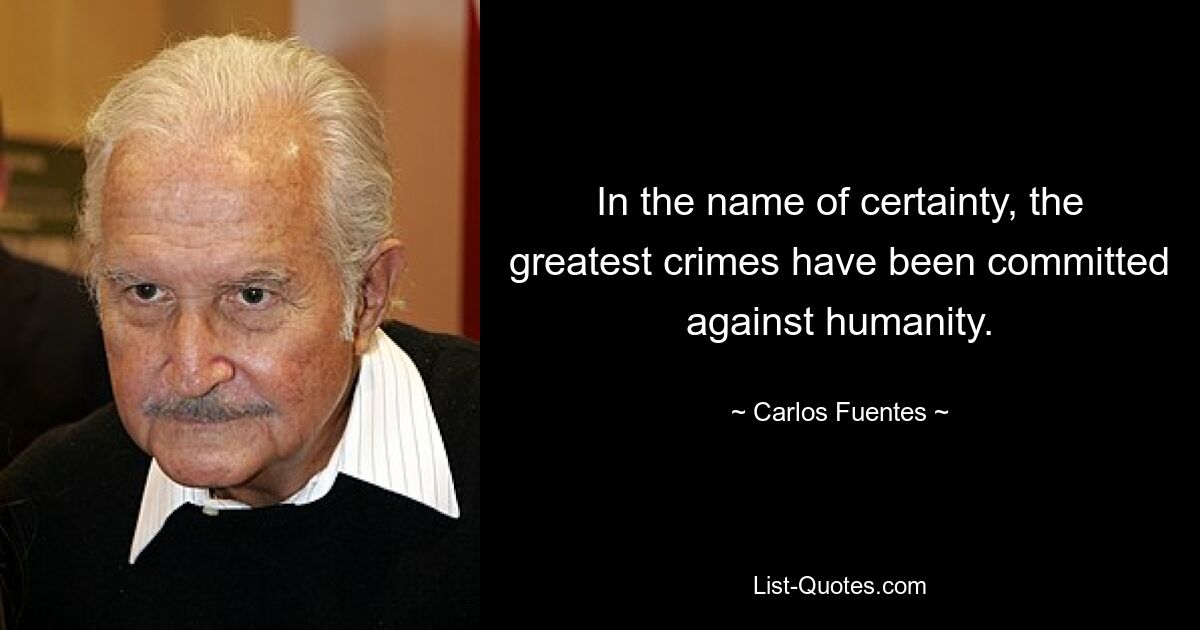 In the name of certainty, the greatest crimes have been committed against humanity. — © Carlos Fuentes