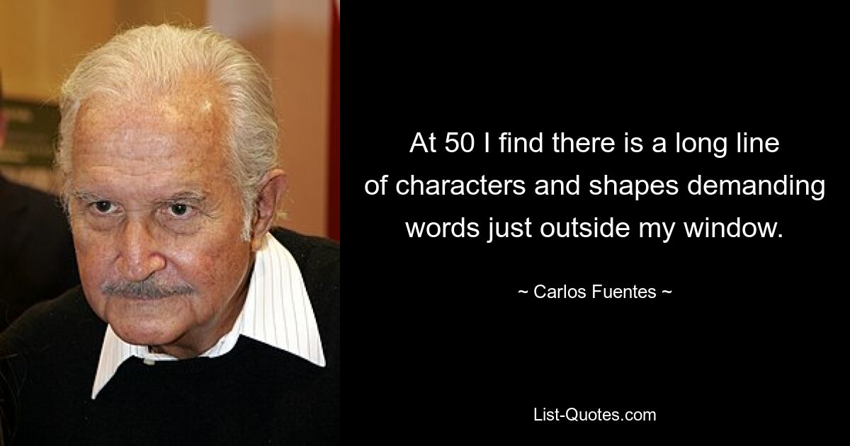 At 50 I find there is a long line of characters and shapes demanding words just outside my window. — © Carlos Fuentes