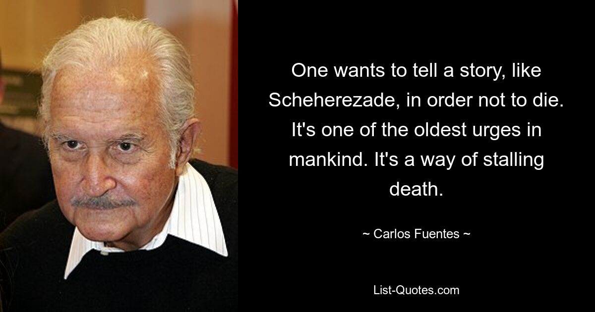 One wants to tell a story, like Scheherezade, in order not to die. It's one of the oldest urges in mankind. It's a way of stalling death. — © Carlos Fuentes