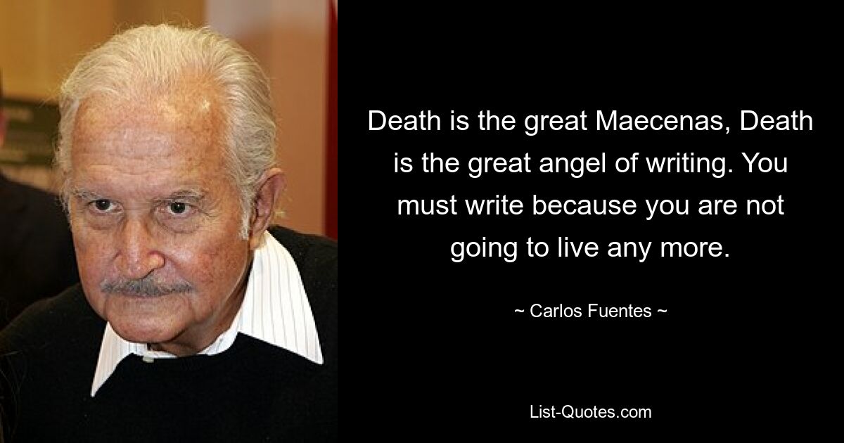 Death is the great Maecenas, Death is the great angel of writing. You must write because you are not going to live any more. — © Carlos Fuentes