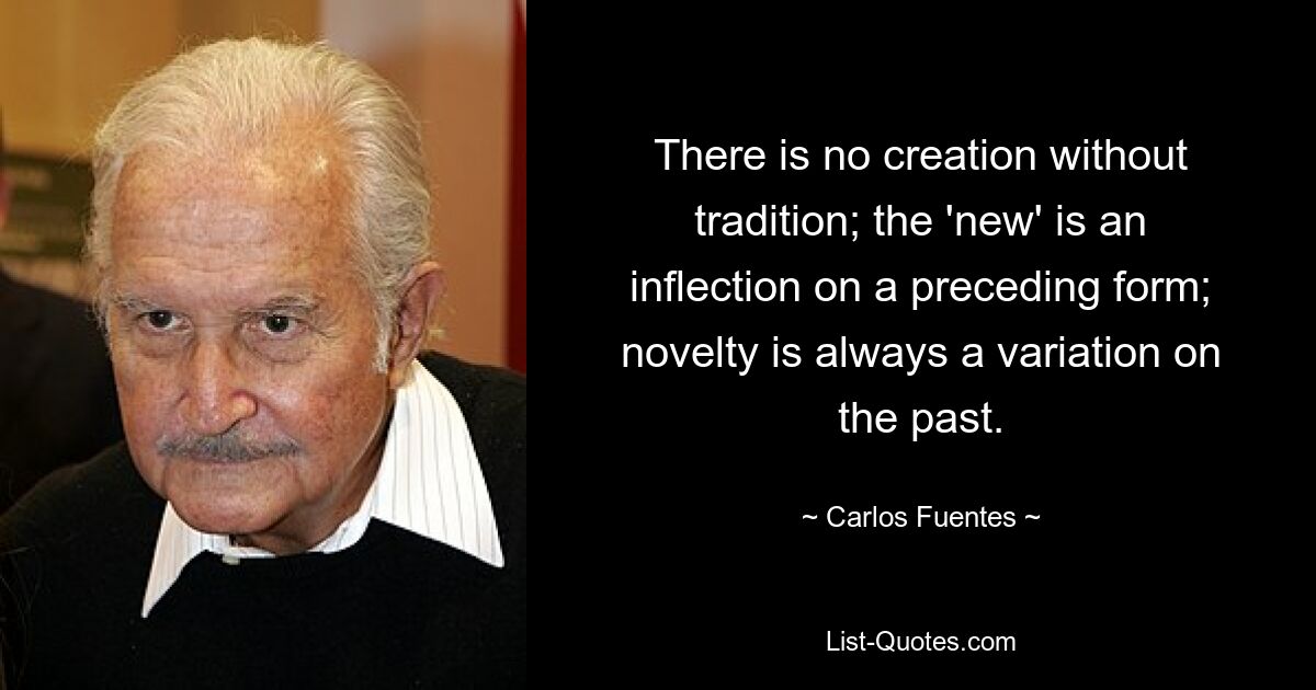 There is no creation without tradition; the 'new' is an inflection on a preceding form; novelty is always a variation on the past. — © Carlos Fuentes