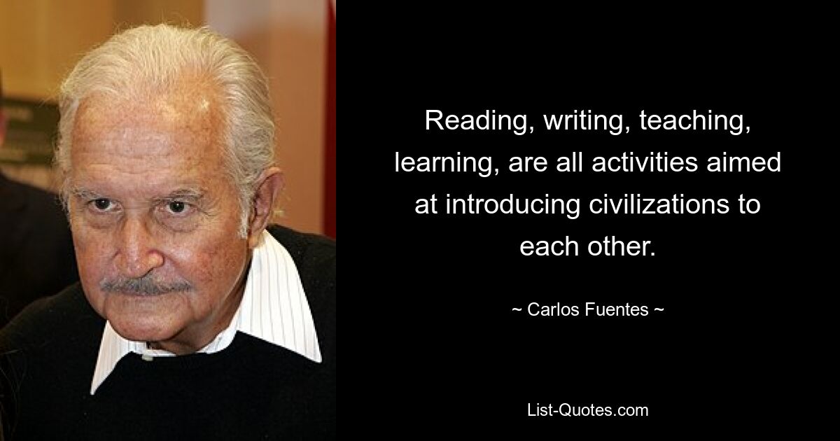 Reading, writing, teaching, learning, are all activities aimed at introducing civilizations to each other. — © Carlos Fuentes