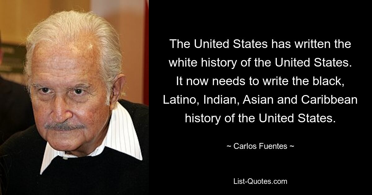 The United States has written the white history of the United States. It now needs to write the black, Latino, Indian, Asian and Caribbean history of the United States. — © Carlos Fuentes