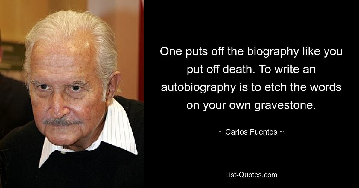 One puts off the biography like you put off death. To write an autobiography is to etch the words on your own gravestone. — © Carlos Fuentes