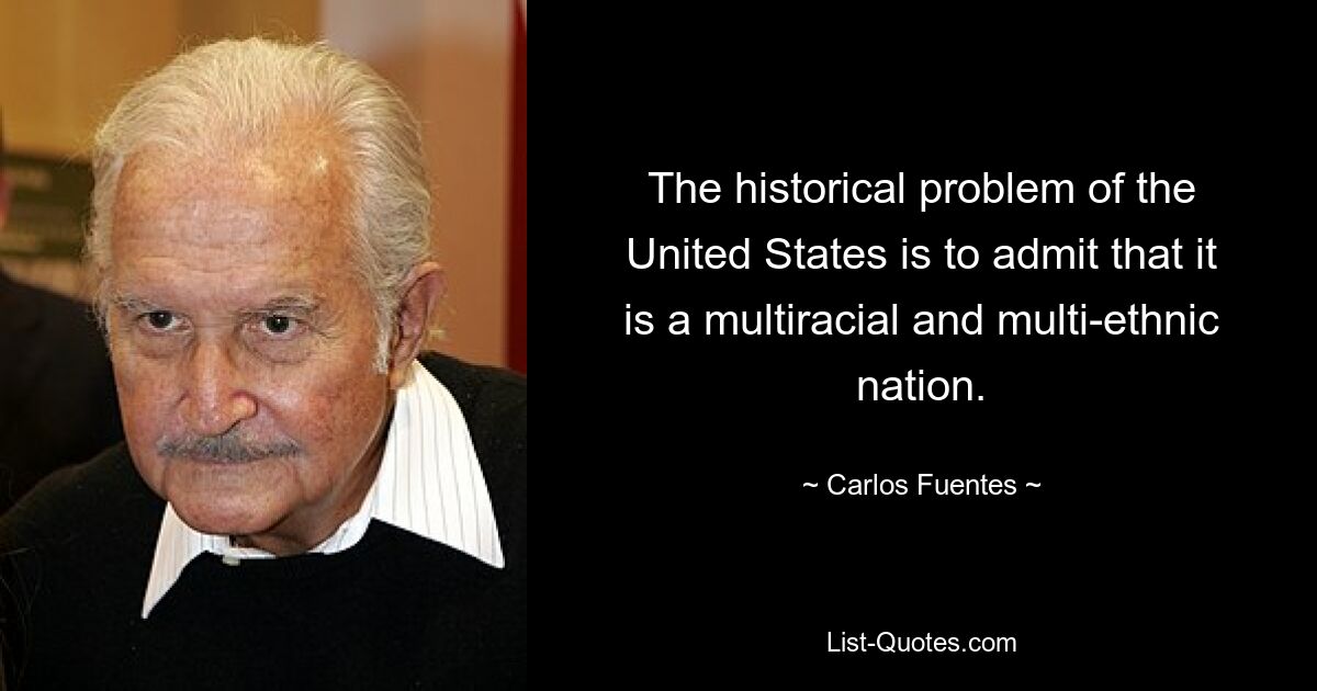 The historical problem of the United States is to admit that it is a multiracial and multi-ethnic nation. — © Carlos Fuentes