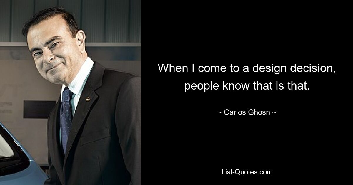 When I come to a design decision, people know that is that. — © Carlos Ghosn