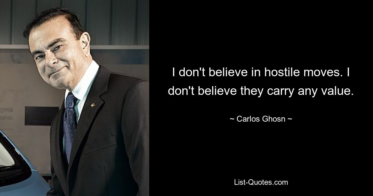 I don't believe in hostile moves. I don't believe they carry any value. — © Carlos Ghosn