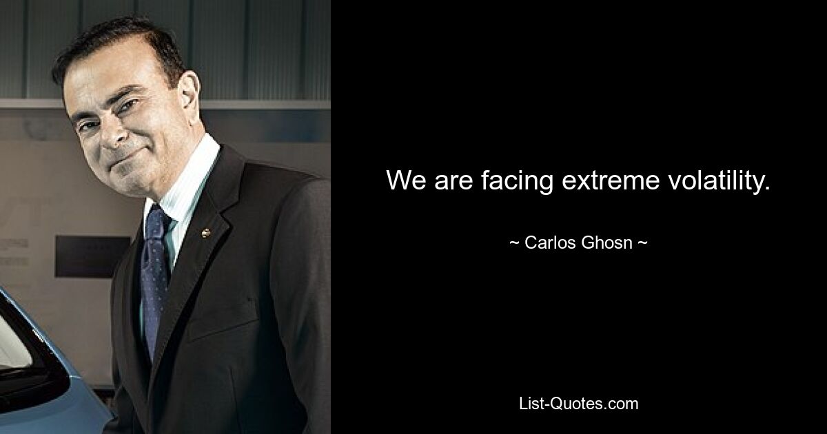 We are facing extreme volatility. — © Carlos Ghosn