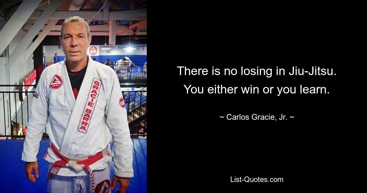 There is no losing in Jiu-Jitsu. You either win or you learn. — © Carlos Gracie, Jr.