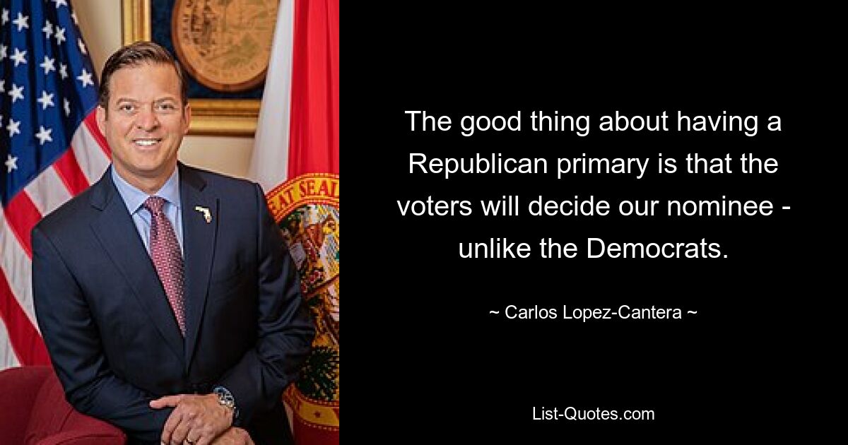 The good thing about having a Republican primary is that the voters will decide our nominee - unlike the Democrats. — © Carlos Lopez-Cantera