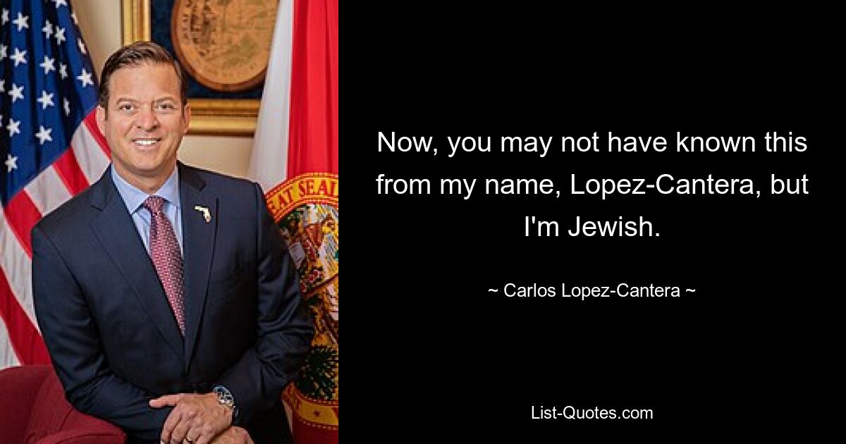 Now, you may not have known this from my name, Lopez-Cantera, but I'm Jewish. — © Carlos Lopez-Cantera